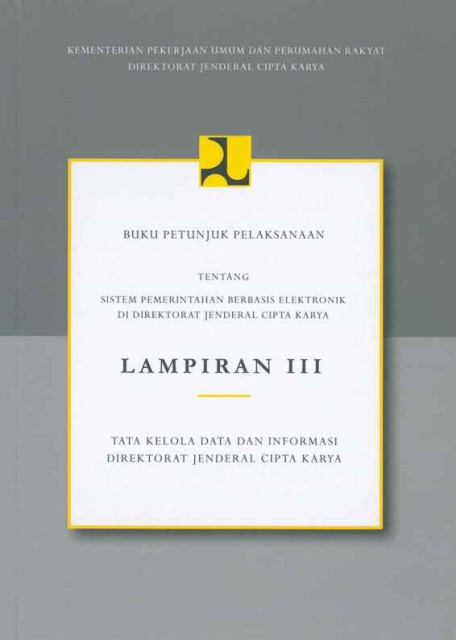 Buku Petunjuk Pelaksanaan tentang Sistem Pemerintahan Berbasis Elektronik di Direktorat Jenderal Cipta Karya : Lampiran III : Tata Kelola dan Informasi Direktorat Jenderal Cipta Karya - Direktorat Jenderal Cipta Karya