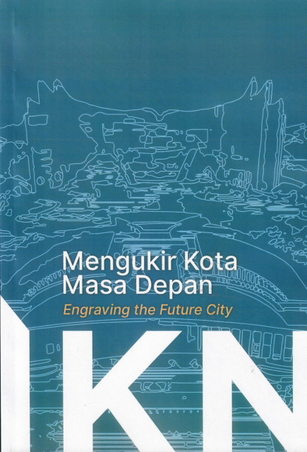 IKN Mengukir Kota Masa Depan (IKN Engraving the Future City) - Nirwono Joga, Wicaksono Sarosa, et al., Hadi Sucahyono