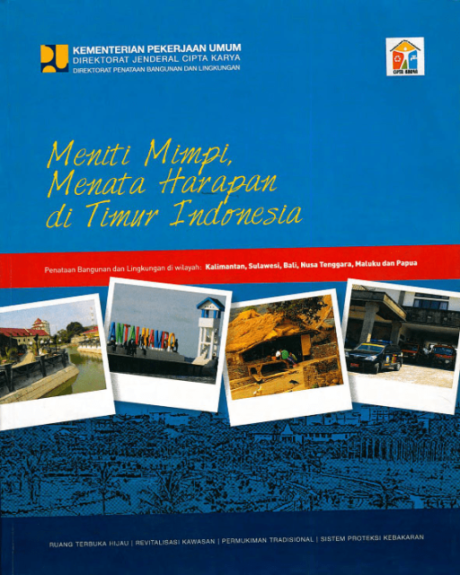 Meniti Mimpi, Menata Harapan di Timur Indonesia : Penataan Bangunan dan Lingkungan di Wilayah : Kalimantan, Sulawesi, Bali, Nusa Tenggara, Maluku dan Papua - Kementerian Pekerjaan Umum