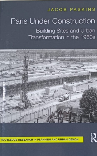 Paris Under Construction: Building Sites and Urban Transformation in the 1960s (Routledge Research in Planning and Urban Design) - Paskins, Jacob