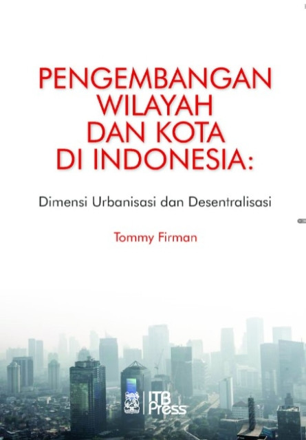 Pengembangan Wilayah dan Kota di Indonesia: Dimensi Urbanisasi dan Desentralisasi - Firman, Tommy