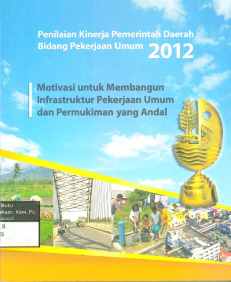 Penilaian Kinerja Pemerintah Daerah Bidang Pekerjaan Umum 2012: Motivasi untuk Membangun Infrastruktur Pekerjaan Umum dan Pemukiman yang Andal - Achmad, Agung Y, dkk, Ma\'ruf